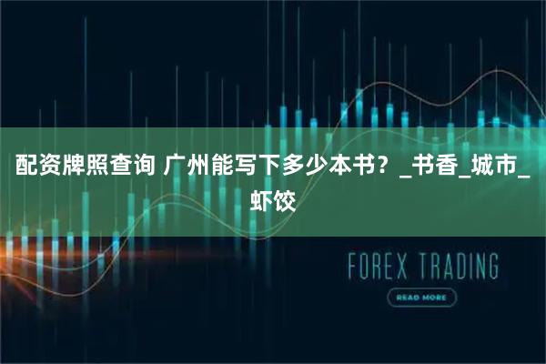 配资牌照查询 广州能写下多少本书？_书香_城市_虾饺