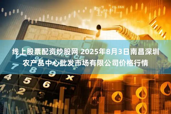线上股票配资炒股网 2025年8月3日南昌深圳农产品中心批发市场有限公司价格行情