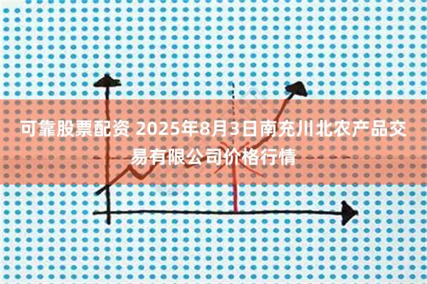 可靠股票配资 2025年8月3日南充川北农产品交易有限公司价格行情