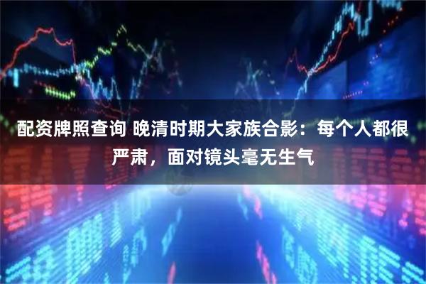 配资牌照查询 晚清时期大家族合影：每个人都很严肃，面对镜头毫无生气