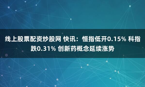 线上股票配资炒股网 快讯：恒指低开0.15% 科指跌0.31% 创新药概念延续涨势