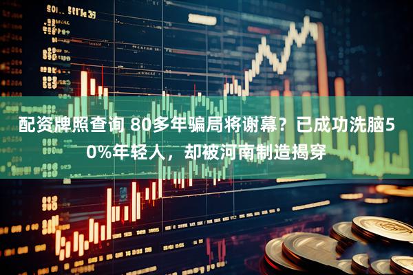 配资牌照查询 80多年骗局将谢幕？已成功洗脑50%年轻人，却被河南制造揭穿