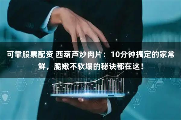 可靠股票配资 西葫芦炒肉片：10分钟搞定的家常鲜，脆嫩不软塌的秘诀都在这！