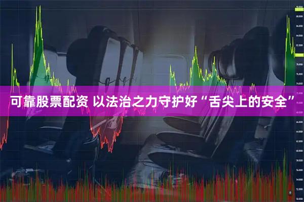 可靠股票配资 以法治之力守护好“舌尖上的安全”