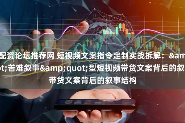 配资论坛推荐网 短视频文案指令定制实战拆解："苦难叙事"型短视频带货文案背后的叙事结构